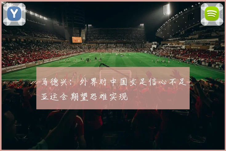 马德兴：外界对中国女足信心不足亚运会期望恐难实现