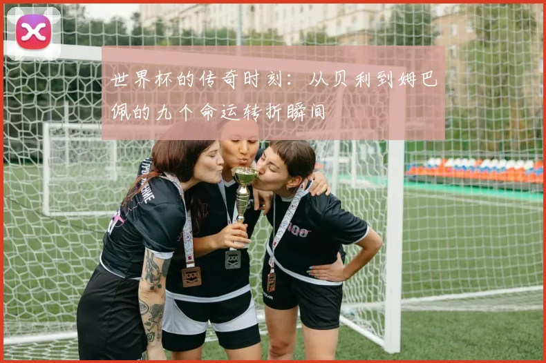世界杯的传奇时刻：从贝利到姆巴佩的九个命运转折瞬间