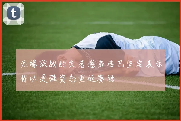 无缘欧战的失落感查洛巴坚定表示将以更强姿态重返赛场