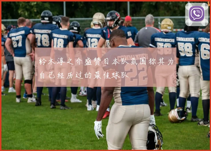 铃木淳之介盛赞日本队氛围称其为自己经历过的最佳球队