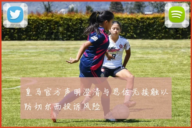 皇马官方声明澄清与恩佐无接触以防切尔西投诉风险