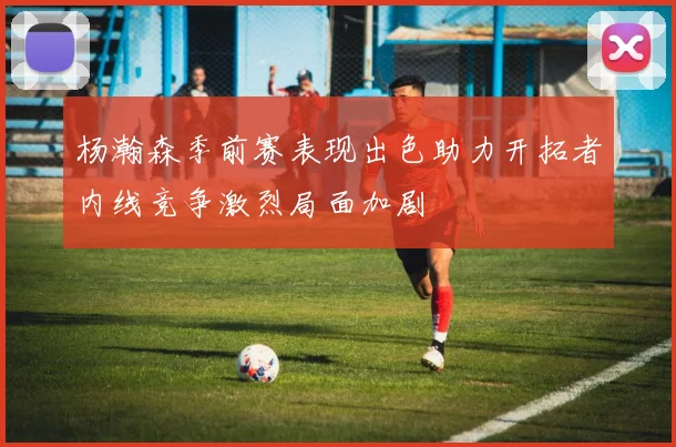杨瀚森季前赛表现出色助力开拓者内线竞争激烈局面加剧