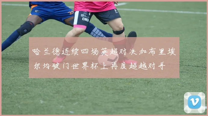 哈兰德连续四场英超对决加布里埃尔均破门世界杯上再度超越对手