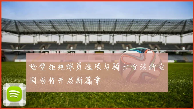 哈登拒绝球员选项与骑士洽谈新合同或将开启新篇章