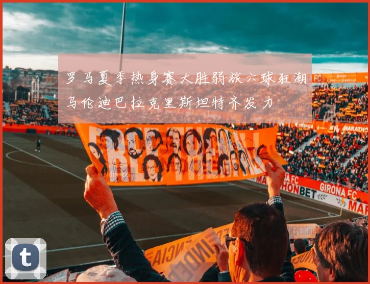 罗马夏季热身赛大胜弱旅六球狂潮马伦迪巴拉克里斯坦特齐发力
