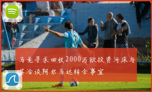 马竞寻求回收2000万欧投资河床与其洽谈阿尔马达转会事宜