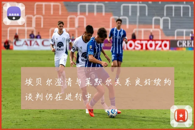 埃贝尔澄清与莱默尔关系良好续约谈判仍在进行中