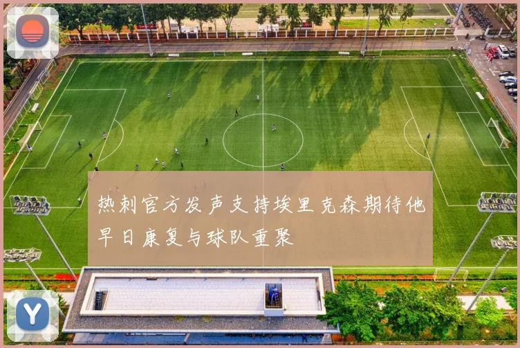 热刺官方发声支持埃里克森期待他早日康复与球队重聚