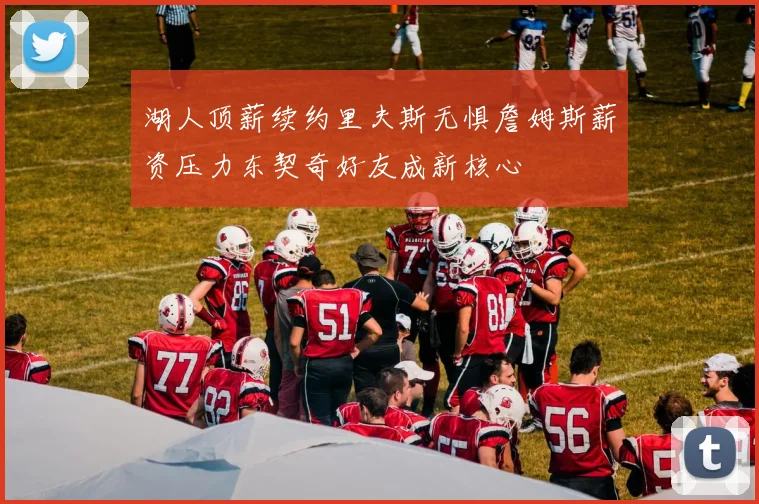 湖人顶薪续约里夫斯无惧詹姆斯薪资压力东契奇好友成新核心