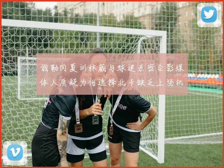 俄勒冈夏训林葳与球迷亲密合影媒体人质疑为何选择北卡缺乏上场机会