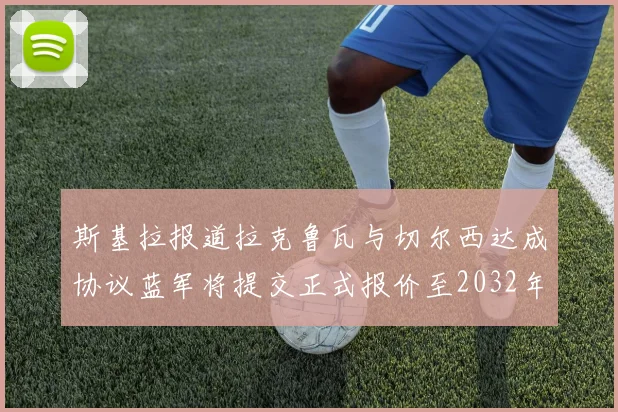 斯基拉报道拉克鲁瓦与切尔西达成协议蓝军将提交正式报价至2032年