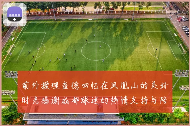 前外援理查德回忆在凤凰山的美好时光感谢成都球迷的热情支持与陪伴