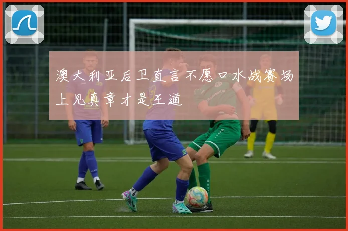 澳大利亚后卫直言不愿口水战赛场上见真章才是王道