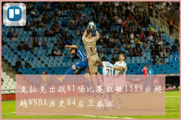 克拉克出战81场比赛狂砍1589分超越WNBA历史84后卫成就