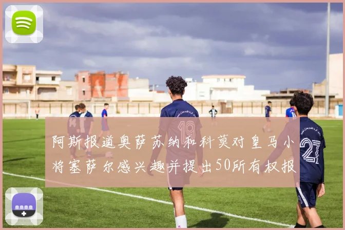 阿斯报道奥萨苏纳和科莫对皇马小将塞萨尔感兴趣并提出50所有权报价