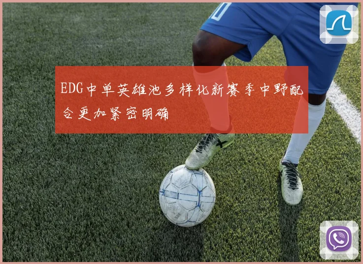 EDG中单英雄池多样化新赛季中野配合更加紧密明确
