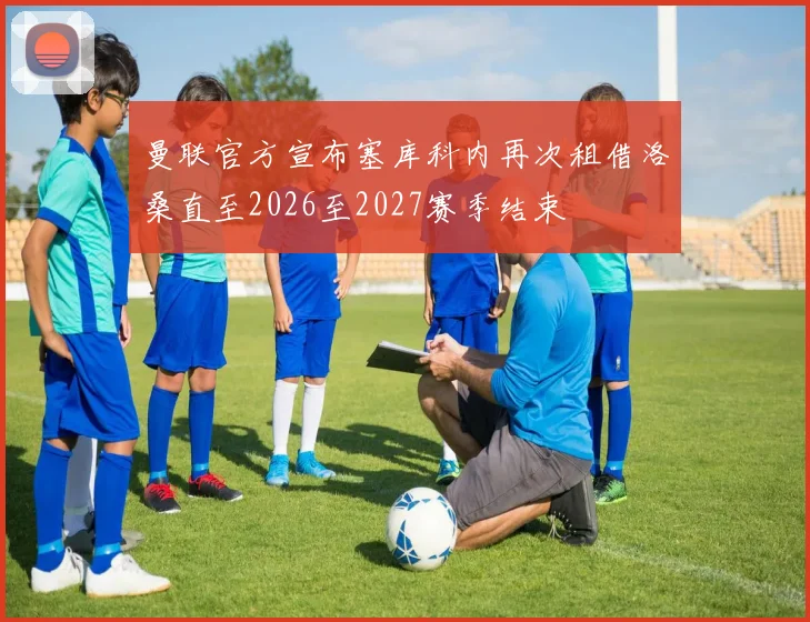 曼联官方宣布塞库科内再次租借洛桑直至2026至2027赛季结束