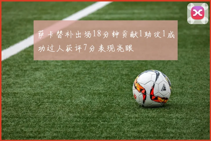 萨卡替补出场18分钟贡献1助攻1成功过人获评7分表现亮眼