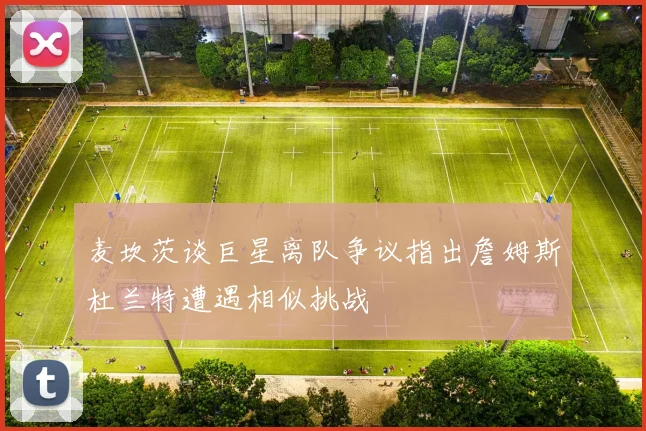 麦坎茨谈巨星离队争议指出詹姆斯杜兰特遭遇相似挑战