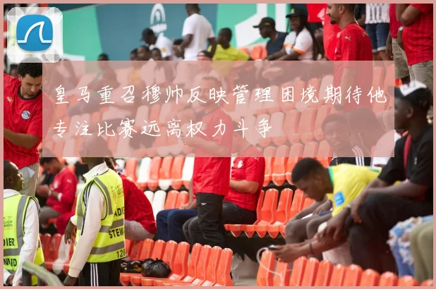 皇马重召穆帅反映管理困境期待他专注比赛远离权力斗争