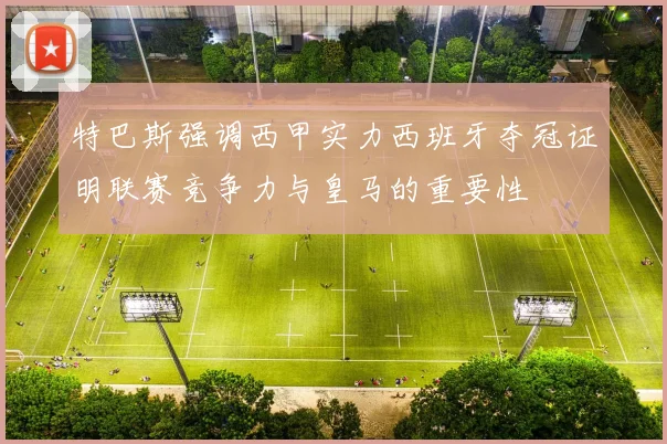 特巴斯强调西甲实力西班牙夺冠证明联赛竞争力与皇马的重要性