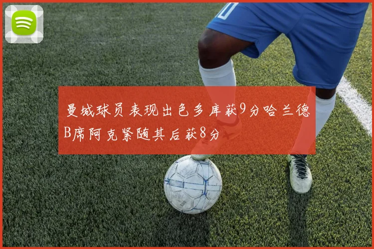 曼城球员表现出色多库获9分哈兰德B席阿克紧随其后获8分