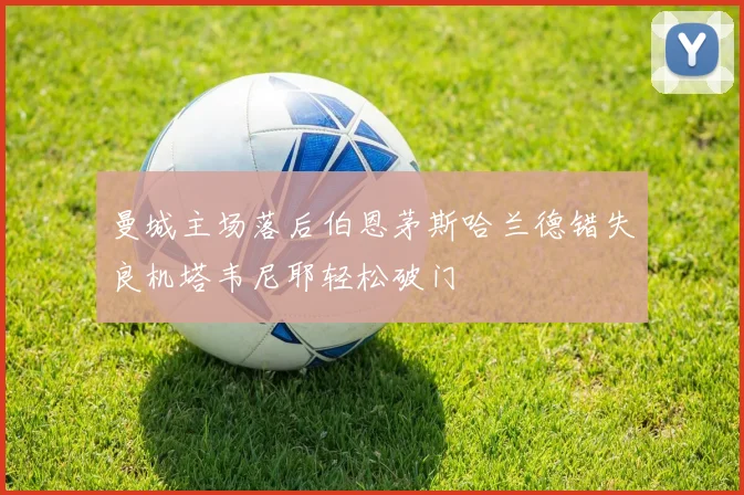 曼城主场落后伯恩茅斯哈兰德错失良机塔韦尼耶轻松破门