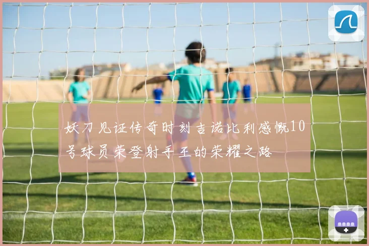 妖刀见证传奇时刻吉诺比利感慨10号球员荣登射手王的荣耀之路