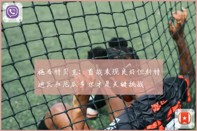 施洛特贝克：首战表现良好但科特迪瓦和厄瓜多尔才是关键挑战
